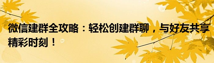 微信建群全攻略：轻松创建群聊，与好友共享精彩时刻！