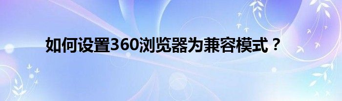 如何设置360浏览器为兼容模式？