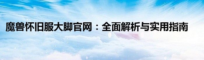 魔兽怀旧服大脚官网：全面解析与实用指南