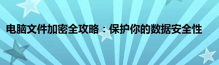 电脑文件加密全攻略：保护你的数据安全性