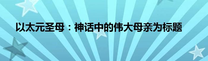 以太元圣母：神话中的伟大母亲为标题