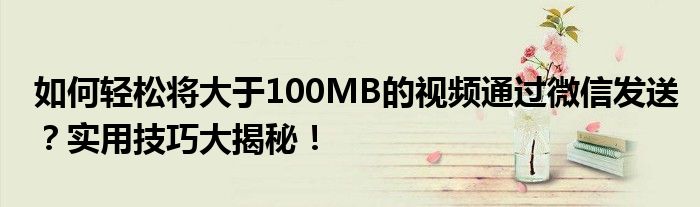 如何轻松将大于100MB的视频通过微信发送？实用技巧大揭秘！