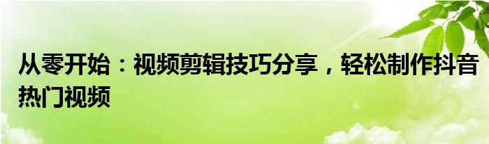 从零开始：视频剪辑技巧分享，轻松制作抖音热门视频