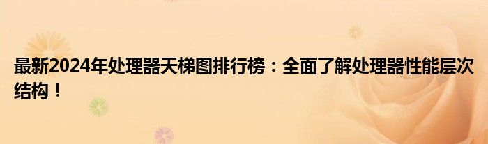 最新2024年处理器天梯图排行榜：全面了解处理器性能层次结构！