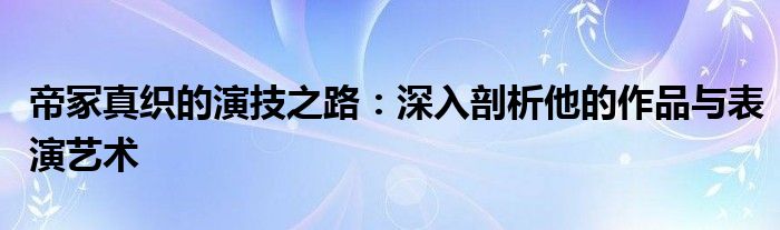 帝冢真织的演技之路：深入剖析他的作品与表演艺术