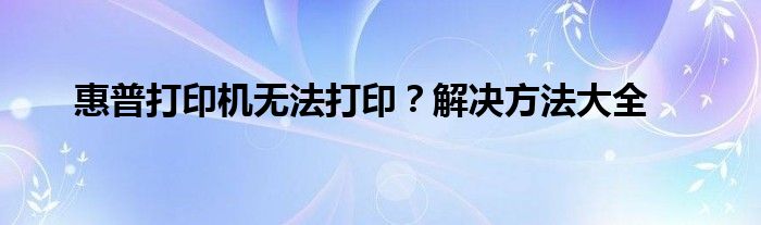 惠普打印机无法打印？解决方法大全