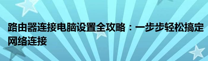 路由器连接电脑设置全攻略：一步步轻松搞定网络连接