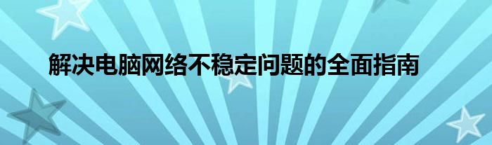 解决电脑网络不稳定问题的全面指南