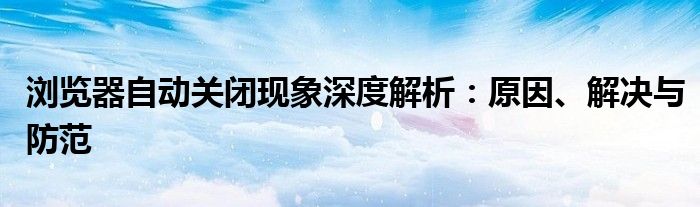 浏览器自动关闭现象深度解析：原因、解决与防范