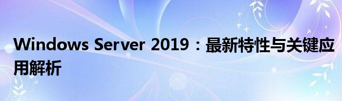 Windows Server 2019：最新特性与关键应用解析