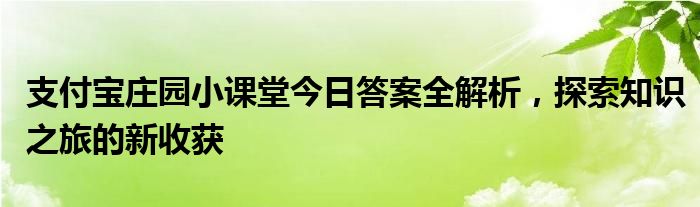 支付宝庄园小课堂今日答案全解析，探索知识之旅的新收获