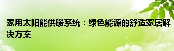 家用太阳能供暖系统：绿色能源的舒适家居解决方案