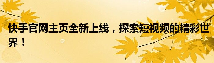 快手官网主页全新上线，探索短视频的精彩世界！