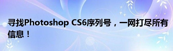 寻找Photoshop CS6序列号，一网打尽所有信息！