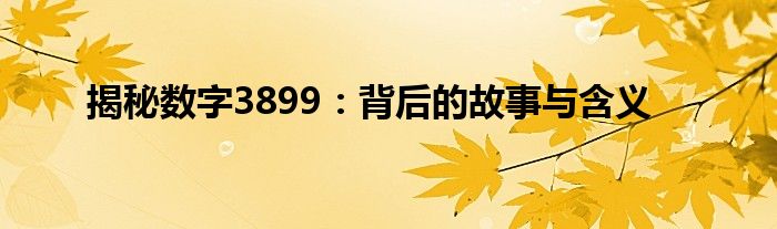 揭秘数字3899：背后的故事与含义