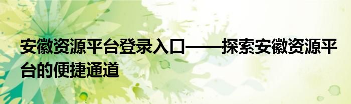 安徽资源平台登录入口——探索安徽资源平台的便捷通道