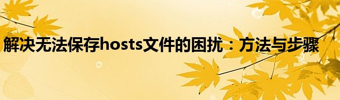 解决无法保存hosts文件的困扰：方法与步骤