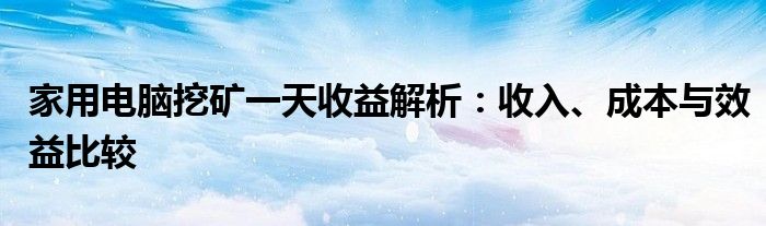 家用电脑挖矿一天收益解析：收入、成本与效益比较