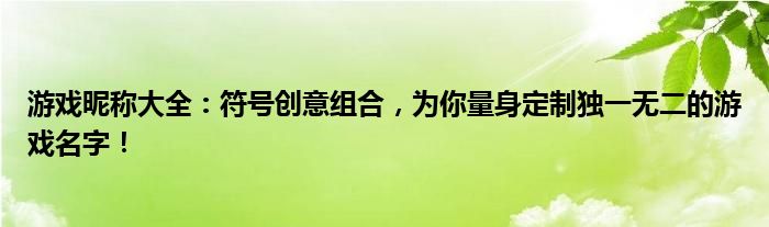 游戏昵称大全：符号创意组合，为你量身定制独一无二的游戏名字！