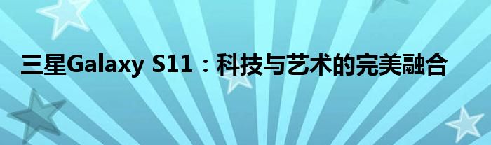 三星Galaxy S11：科技与艺术的完美融合