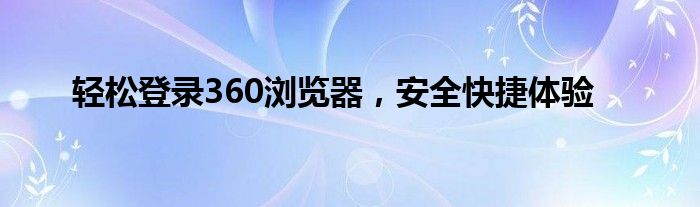 轻松登录360浏览器，安全快捷体验