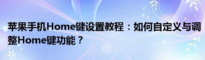 苹果手机Home键设置教程：如何自定义与调整Home键功能？