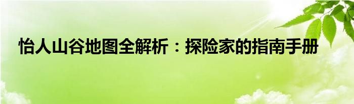 怡人山谷地图全解析：探险家的指南手册