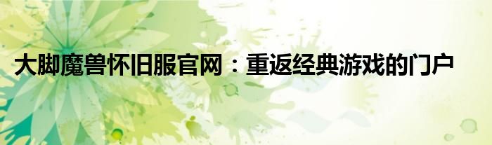 大脚魔兽怀旧服官网：重返经典游戏的门户