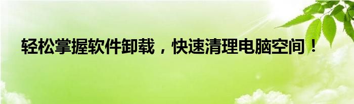 轻松掌握软件卸载，快速清理电脑空间！