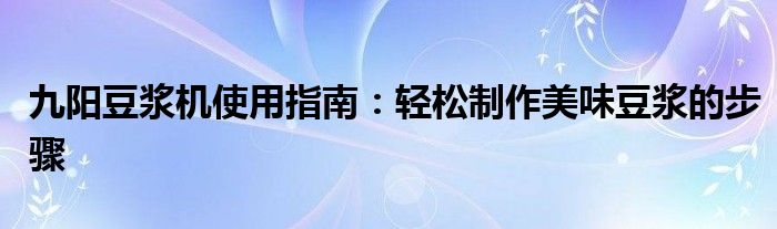 九阳豆浆机使用指南：轻松制作美味豆浆的步骤