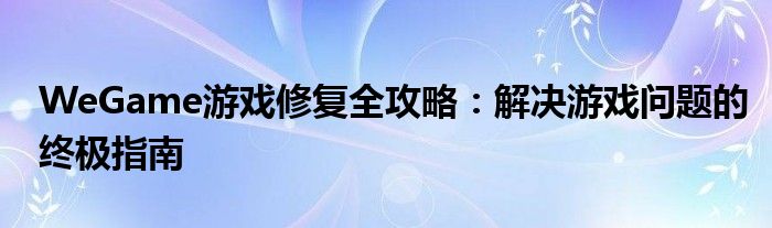 WeGame游戏修复全攻略：解决游戏问题的终极指南