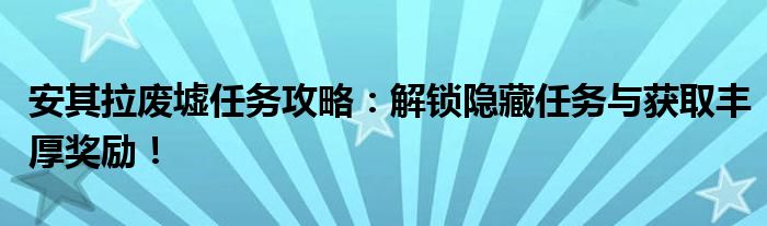 安其拉废墟任务攻略：解锁隐藏任务与获取丰厚奖励！