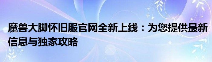 魔兽大脚怀旧服官网全新上线：为您提供最新信息与独家攻略