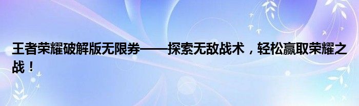 王者荣耀破解版无限券——探索无敌战术，轻松赢取荣耀之战！