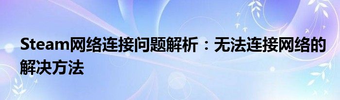 Steam网络连接问题解析：无法连接网络的解决方法