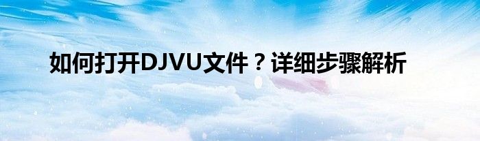 如何打开DJVU文件？详细步骤解析