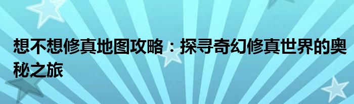 想不想修真地图攻略：探寻奇幻修真世界的奥秘之旅