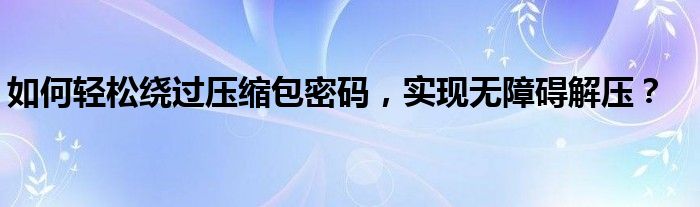 如何轻松绕过压缩包密码，实现无障碍解压？