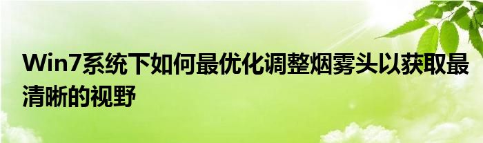 Win7系统下如何最优化调整烟雾头以获取最清晰的视野