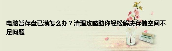 电脑暂存盘已满怎么办？清理攻略助你轻松解决存储空间不足问题