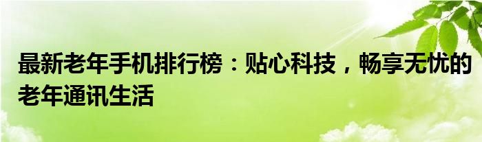 最新老年手机排行榜：贴心科技，畅享无忧的老年通讯生活