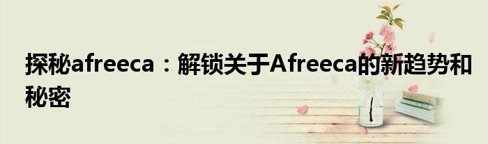 探秘afreeca：解锁关于Afreeca的新趋势和秘密