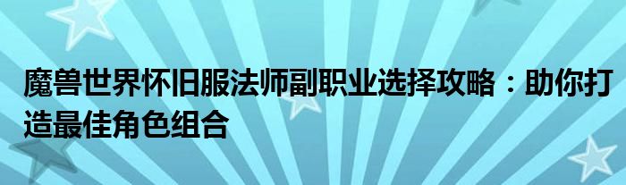 魔兽世界怀旧服法师副职业选择攻略：助你打造最佳角色组合