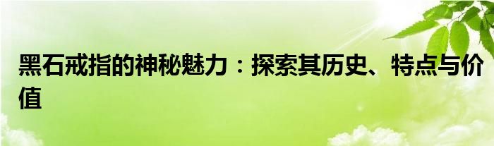 黑石戒指的神秘魅力：探索其历史、特点与价值