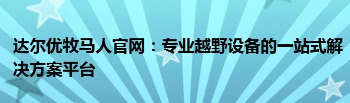 达尔优牧马人官网：专业越野设备的一站式解决方案平台