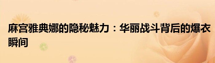 麻宫雅典娜的隐秘魅力：华丽战斗背后的爆衣瞬间