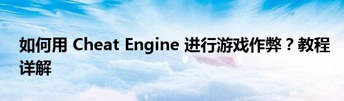 如何用 Cheat Engine 进行游戏作弊？教程详解