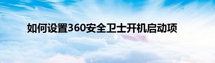 如何设置360安全卫士开机启动项