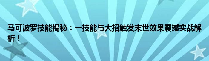 马可波罗技能揭秘：一技能与大招触发末世效果震撼实战解析！