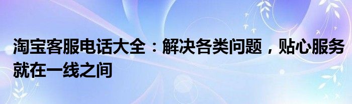 淘宝客服电话大全：解决各类问题，贴心服务就在一线之间